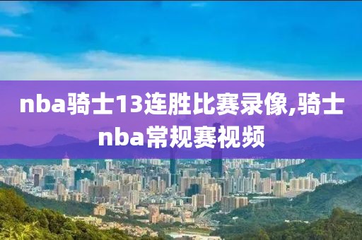 nba骑士13连胜比赛录像,骑士nba常规赛视频