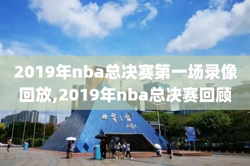 2019年nba总决赛第一场录像回放,2019年nba总决赛回顾