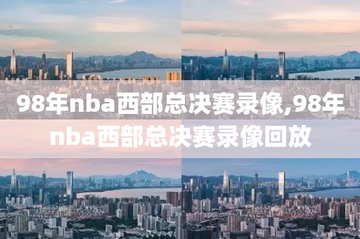 98年nba西部总决赛录像,98年nba西部总决赛录像回放