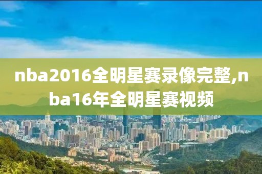 nba2016全明星赛录像完整,nba16年全明星赛视频