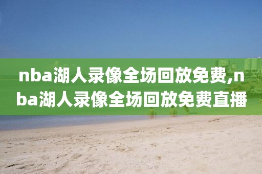 nba湖人录像全场回放免费,nba湖人录像全场回放免费直播