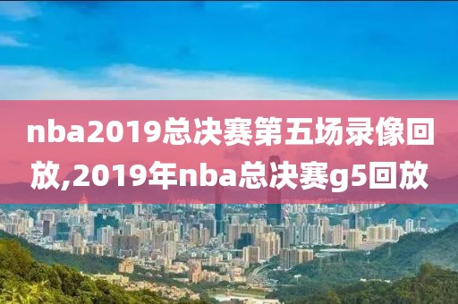 nba2019总决赛第五场录像回放,2019年nba总决赛g5回放