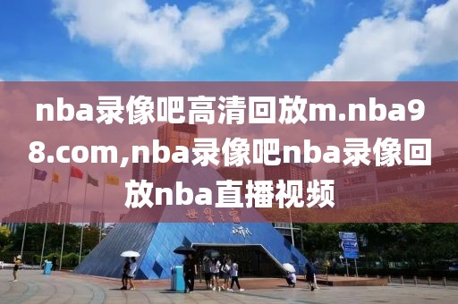 nba录像吧高清回放m.nba98.com,nba录像吧nba录像回放nba直播视频
