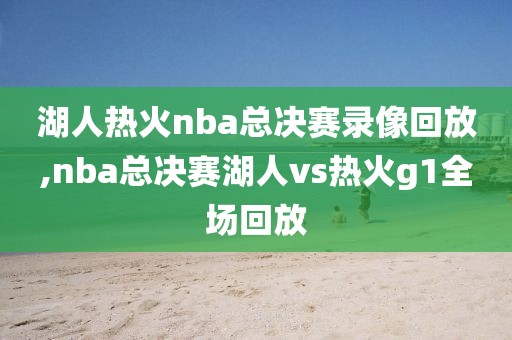 湖人热火nba总决赛录像回放,nba总决赛湖人vs热火g1全场回放