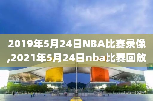 2019年5月24日NBA比赛录像,2021年5月24日nba比赛回放