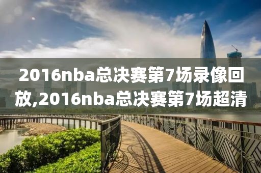 2016nba总决赛第7场录像回放,2016nba总决赛第7场超清