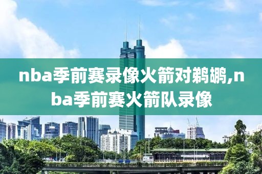 nba季前赛录像火箭对鹈鹕,nba季前赛火箭队录像