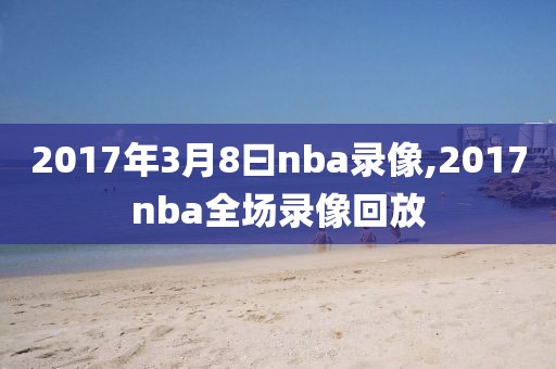2017年3月8曰nba录像,2017nba全场录像回放