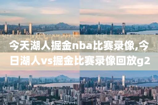 今天湖人掘金nba比赛录像,今日湖人vs掘金比赛录像回放g2