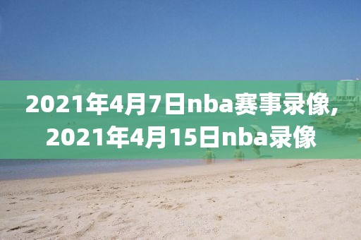 2021年4月7日nba赛事录像,2021年4月15日nba录像