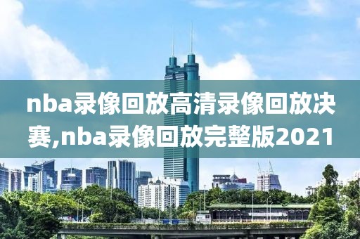 nba录像回放高清录像回放决赛,nba录像回放完整版2021