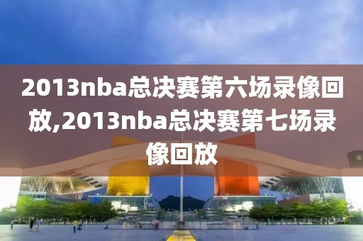 2013nba总决赛第六场录像回放,2013nba总决赛第七场录像回放