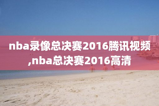 nba录像总决赛2016腾讯视频,nba总决赛2016高清