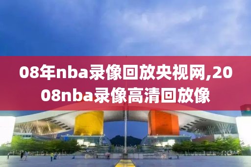 08年nba录像回放央视网,2008nba录像高清回放像