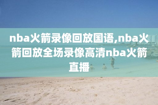 nba火箭录像回放国语,nba火箭回放全场录像高清nba火箭直播