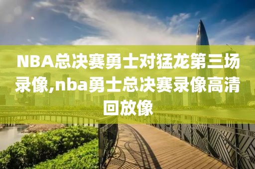 NBA总决赛勇士对猛龙第三场录像,nba勇士总决赛录像高清回放像