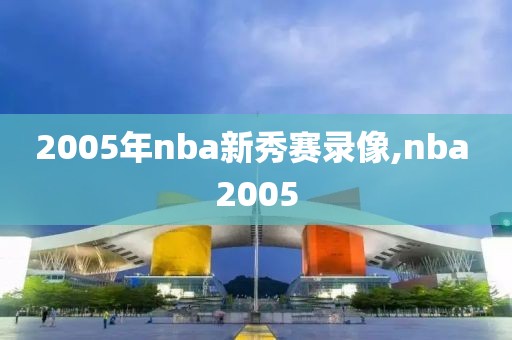 2005年nba新秀赛录像,nba 2005