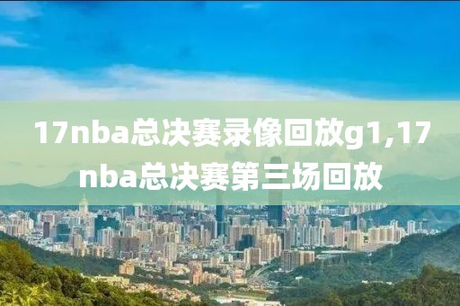 17nba总决赛录像回放g1,17nba总决赛第三场回放