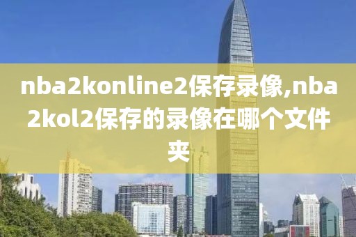 nba2konline2保存录像,nba2kol2保存的录像在哪个文件夹