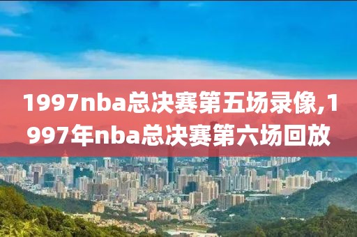 1997nba总决赛第五场录像,1997年nba总决赛第六场回放