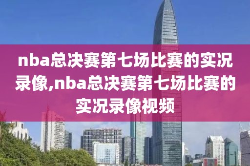 nba总决赛第七场比赛的实况录像,nba总决赛第七场比赛的实况录像视频