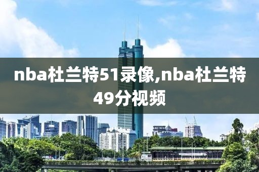 nba杜兰特51录像,nba杜兰特49分视频
