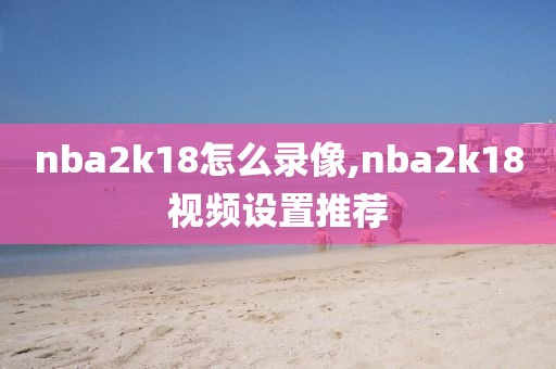 nba2k18怎么录像,nba2k18视频设置推荐