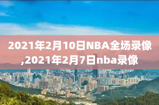 2021年2月10日NBA全场录像,2021年2月7日nba录像