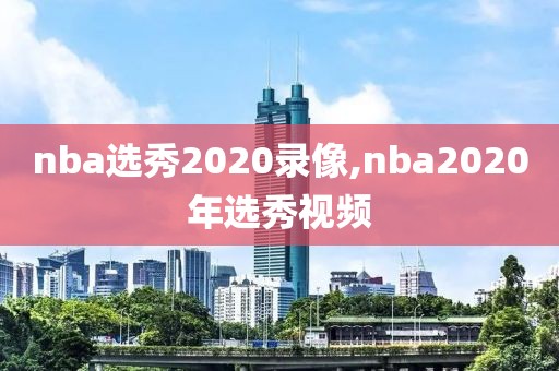 nba选秀2020录像,nba2020年选秀视频