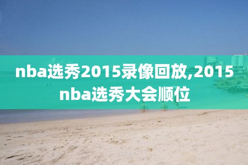 nba选秀2015录像回放,2015nba选秀大会顺位