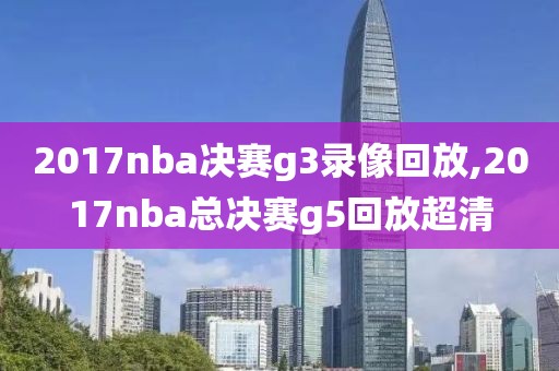 2017nba决赛g3录像回放,2017nba总决赛g5回放超清