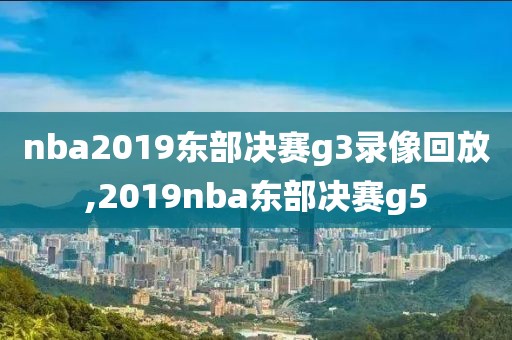 nba2019东部决赛g3录像回放,2019nba东部决赛g5
