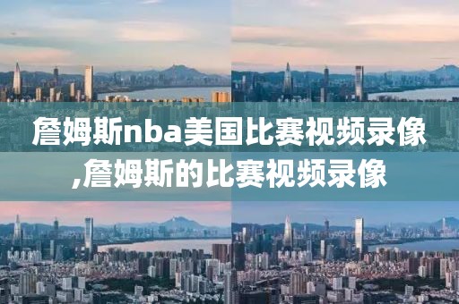 詹姆斯nba美国比赛视频录像,詹姆斯的比赛视频录像