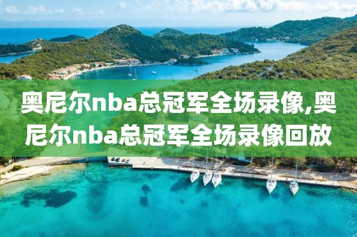 奥尼尔nba总冠军全场录像,奥尼尔nba总冠军全场录像回放