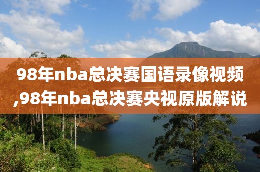 98年nba总决赛国语录像视频,98年nba总决赛央视原版解说