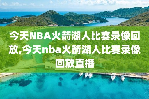 今天NBA火箭湖人比赛录像回放,今天nba火箭湖人比赛录像回放直播