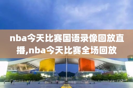 nba今天比赛国语录像回放直播,nba今天比赛全场回放