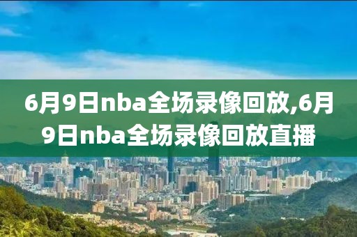 6月9日nba全场录像回放,6月9日nba全场录像回放直播