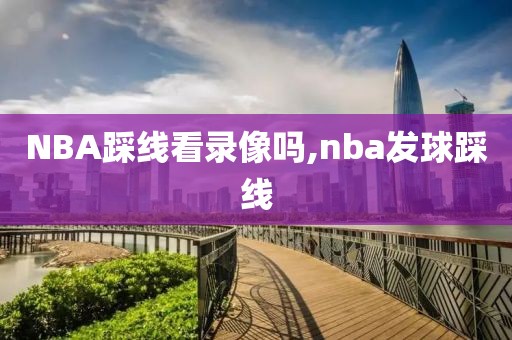 NBA踩线看录像吗,nba发球踩线