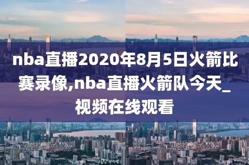 nba直播2020年8月5日火箭比赛录像,nba直播火箭队今天_视频在线观看