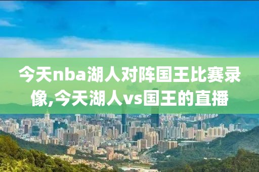 今天nba湖人对阵国王比赛录像,今天湖人vs国王的直播