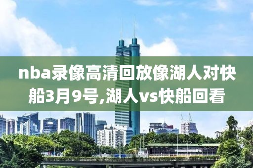 nba录像高清回放像湖人对快船3月9号,湖人vs快船回看