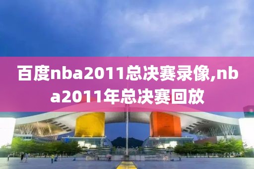 百度nba2011总决赛录像,nba2011年总决赛回放
