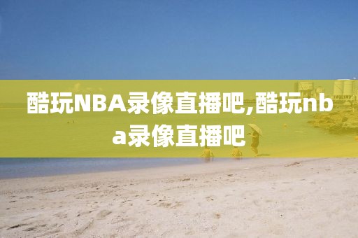酷玩NBA录像直播吧,酷玩nba录像直播吧
