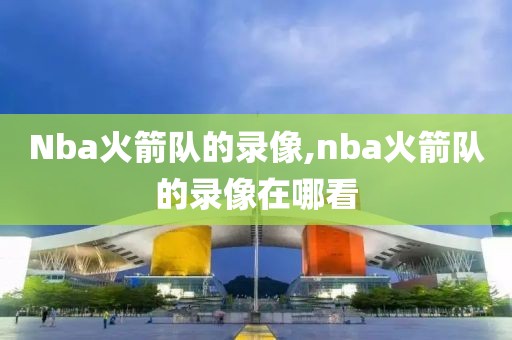 Nba火箭队的录像,nba火箭队的录像在哪看