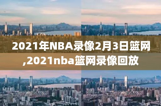 2021年NBA录像2月3日篮网,2021nba篮网录像回放