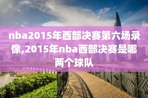 nba2015年西部决赛第六场录像,2015年nba西部决赛是哪两个球队