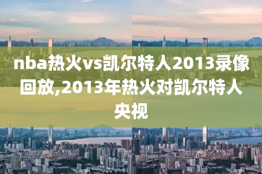 nba热火vs凯尔特人2013录像回放,2013年热火对凯尔特人央视
