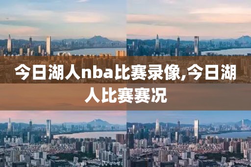今日湖人nba比赛录像,今日湖人比赛赛况 今日湖人nba比赛录像,今日湖人比赛赛况