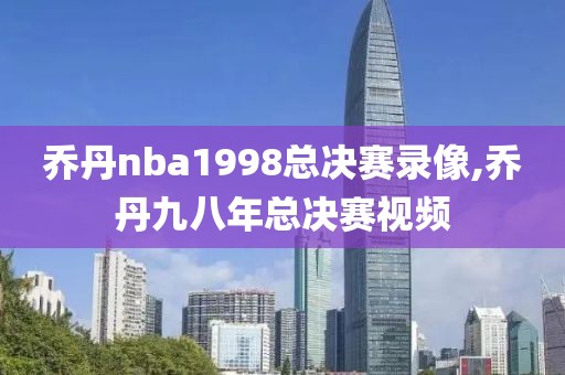 乔丹nba1998总决赛录像,乔丹九八年总决赛视频